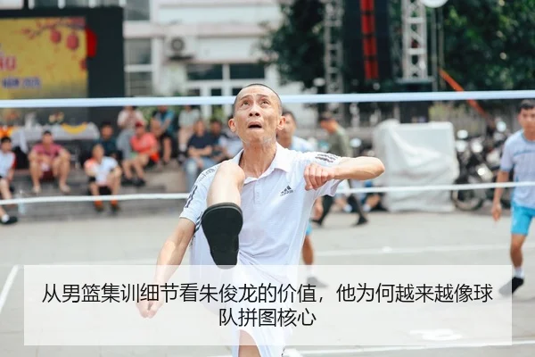 从男篮集训细节看朱俊龙的价值，他为何越来越像球队拼图核心
